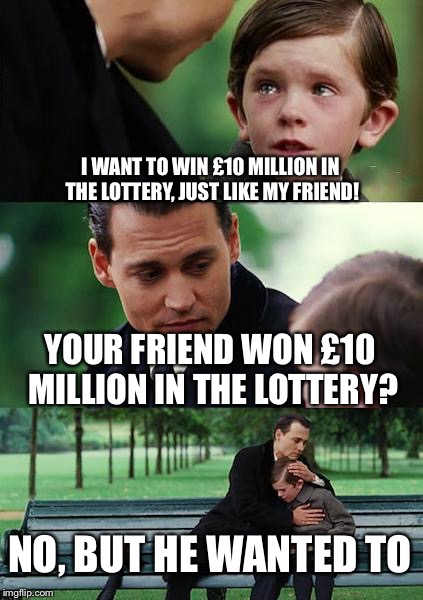 If you don’t get this, try harder. You’ll get there in the end.  | I WANT TO WIN £10 MILLION IN THE LOTTERY, JUST LIKE MY FRIEND! YOUR FRIEND WON £10 MILLION IN THE LOTTERY? NO, BUT HE WANTED TO | image tagged in memes,finding neverland,lottery,bad pun | made w/ Imgflip meme maker