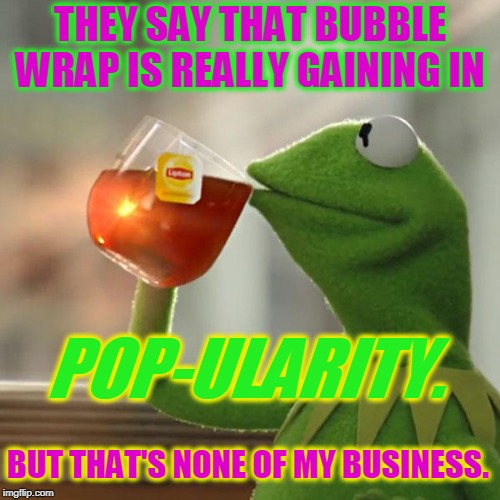 The more you pop it, the more popular it becomes!  | THEY SAY THAT BUBBLE WRAP IS REALLY GAINING IN; POP-ULARITY. BUT THAT'S NONE OF MY BUSINESS. | image tagged in memes,but thats none of my business,kermit the frog,nixieknox,bubblewrap,bad pun | made w/ Imgflip meme maker