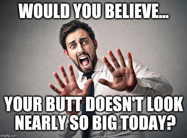 WOULD YOU BELIEVE... YOUR BUTT DOESN'T LOOK NEARLY SO BIG TODAY? | made w/ Imgflip meme maker