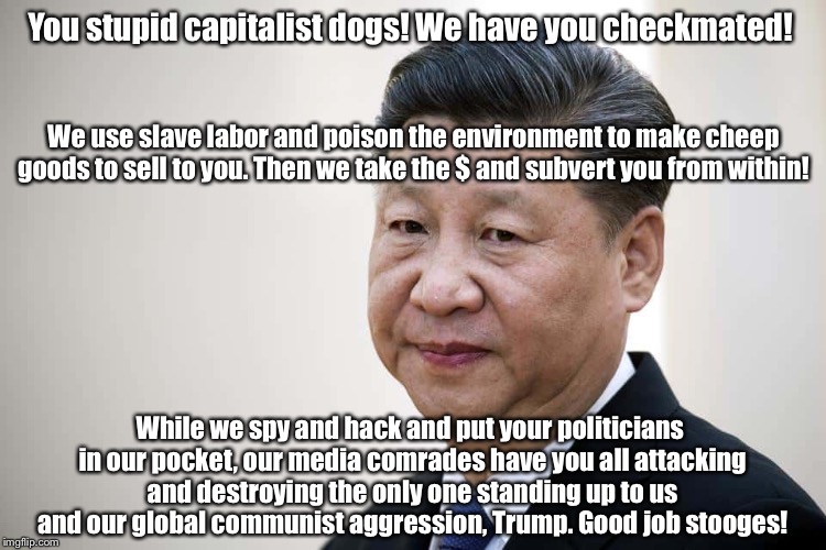 Well Done, Comrades! | You stupid capitalist dogs! We have you checkmated! We use slave labor and poison the environment to make cheep goods to sell to you. Then we take the $ and subvert you from within! While we spy and hack and put your politicians in our pocket, our media comrades have you all attacking and destroying the only one standing up to us and our global communist aggression, Trump. Good job stooges! | image tagged in comrade one,communism,china,trump,democrats | made w/ Imgflip meme maker
