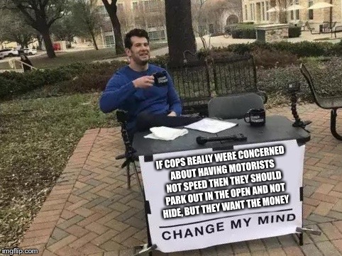 Change My Mind | IF COPS REALLY WERE CONCERNED ABOUT HAVING MOTORISTS NOT SPEED THEN THEY SHOULD PARK OUT IN THE OPEN AND NOT HIDE, BUT THEY WANT THE MONEY | image tagged in change my mind | made w/ Imgflip meme maker