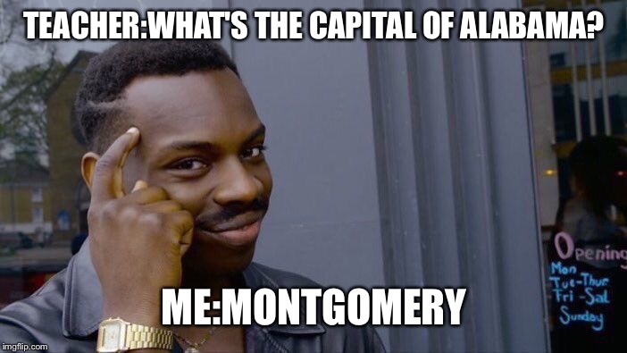 Roll Safe Think About It | TEACHER:WHAT'S THE CAPITAL OF ALABAMA? ME:MONTGOMERY | image tagged in memes,roll safe think about it | made w/ Imgflip meme maker