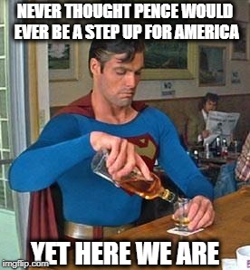 Drunk Superman | NEVER THOUGHT PENCE WOULD EVER BE A STEP UP FOR AMERICA YET HERE WE ARE | image tagged in drunk superman | made w/ Imgflip meme maker