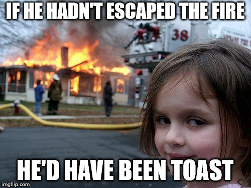 Disaster Girl Meme | IF HE HADN'T ESCAPED THE FIRE HE'D HAVE BEEN TOAST | image tagged in memes,disaster girl | made w/ Imgflip meme maker