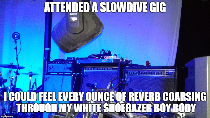 Slowdive are the best live band in the world | ATTENDED A SLOWDIVE GIG; I COULD FEEL EVERY OUNCE OF REVERB COARSING THROUGH MY WHITE SHOEGAZER BOY BODY | image tagged in shoegaze,shoegaze meme,shoegaze memes,slowdive,shoegaze gig,shoegazing | made w/ Imgflip meme maker