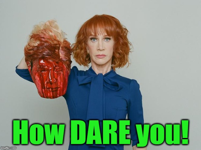 Kathy Griffin Tolerance | How DARE you! | image tagged in kathy griffin tolerance | made w/ Imgflip meme maker