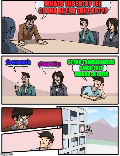 Boardroom Meeting Suggestion | WHATS THE ENTRY FEE GONNA BE FOR THE PARTY? $7 FOR TRANSGENDERS SINCE THEY WANNA BE BOTH; $3 FOR BOYS; $4 FOR GIRLS | image tagged in memes,boardroom meeting suggestion | made w/ Imgflip meme maker