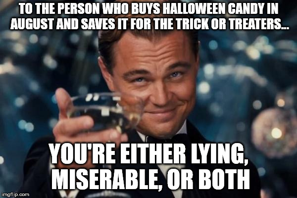 Leonardo Dicaprio Cheers | TO THE PERSON WHO BUYS HALLOWEEN CANDY IN AUGUST AND SAVES IT FOR THE TRICK OR TREATERS... YOU'RE EITHER LYING, MISERABLE, OR BOTH | image tagged in memes,leonardo dicaprio cheers | made w/ Imgflip meme maker