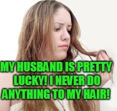 MY HUSBAND IS PRETTY LUCKY! I NEVER DO ANYTHING TO MY HAIR! | image tagged in bad hair | made w/ Imgflip meme maker