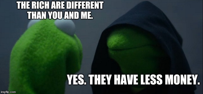 rich kermit | THE RICH ARE DIFFERENT THAN YOU AND ME. YES. THEY HAVE LESS MONEY. | image tagged in memes,evil kermit | made w/ Imgflip meme maker