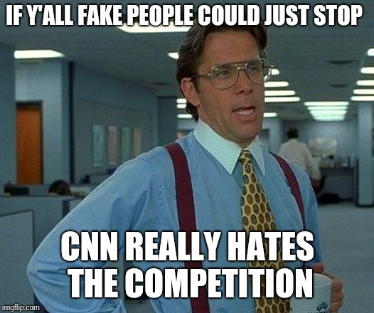 That Would Be Great | IF Y'ALL FAKE PEOPLE COULD JUST STOP; CNN REALLY HATES THE COMPETITION | image tagged in memes,that would be great | made w/ Imgflip meme maker