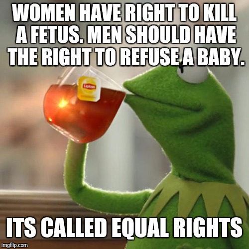 But That's None Of My Business Meme | WOMEN HAVE RIGHT TO KILL A FETUS. MEN SHOULD HAVE THE RIGHT TO REFUSE A BABY. ITS CALLED EQUAL RIGHTS | image tagged in memes,but thats none of my business,kermit the frog | made w/ Imgflip meme maker
