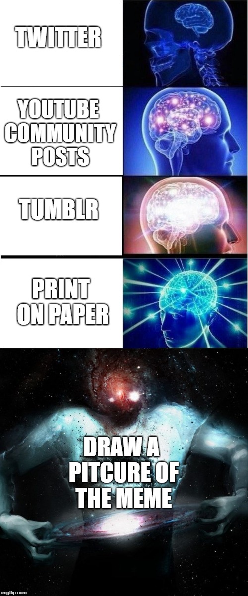 *Draws meme in MS Paint* |  YOUTUBE COMMUNITY POSTS; TWITTER; TUMBLR; PRINT ON PAPER; DRAW A PITCURE OF THE MEME | image tagged in expanding brain,expanding brain extended,expanding brain extended 2,memes | made w/ Imgflip meme maker