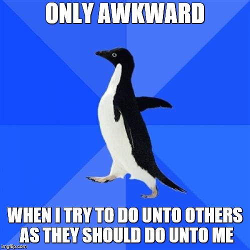 Socially Awkward Penguin Meme | ONLY AWKWARD; WHEN I TRY TO DO UNTO OTHERS AS THEY SHOULD DO UNTO ME | image tagged in memes,socially awkward penguin | made w/ Imgflip meme maker