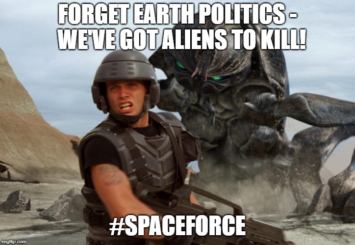 Starship Troopers |  FORGET EARTH POLITICS -  WE'VE GOT ALIENS TO KILL! #SPACEFORCE | image tagged in starship troopers | made w/ Imgflip meme maker