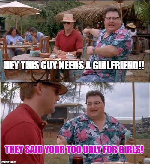 too ugly | HEY THIS GUY NEEDS A GIRLFRIEND!! THEY SAID YOUR TOO UGLY FOR GIRLS! | image tagged in memes,see nobody cares | made w/ Imgflip meme maker