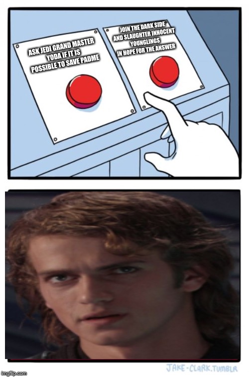 Two Buttons | JOIN THE DARK SIDE AND SLAUGHTER INNOCENT YOUNGLINGS IN HOPE FOR THE ANSWER; ASK JEDI GRAND MASTER YODA IF IT IS POSSIBLE TO SAVE PADME | image tagged in memes,two buttons | made w/ Imgflip meme maker