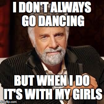Dos Equis Guy Awesome | I DON'T ALWAYS GO DANCING; BUT WHEN I DO IT'S WITH MY GIRLS | image tagged in dos equis guy awesome | made w/ Imgflip meme maker