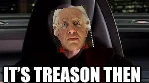 it's treason then | IT’S TREASON THEN | image tagged in it's treason then,PrequelMemes | made w/ Imgflip meme maker