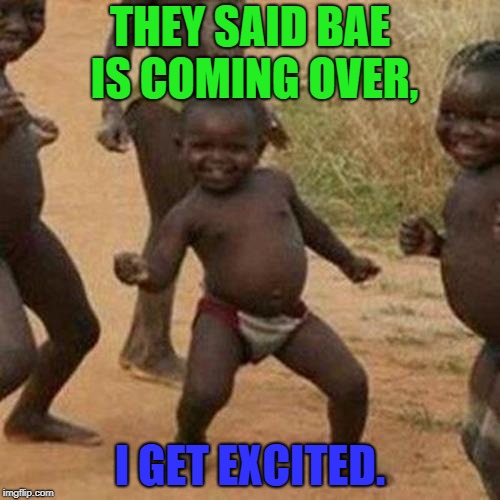 Bae Comes Over... | THEY SAID BAE IS COMING OVER, I GET EXCITED. | image tagged in memes,third world success kid | made w/ Imgflip meme maker