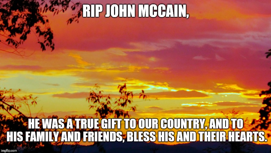 Vivid Sunlight | RIP JOHN MCCAIN, HE WAS A TRUE GIFT TO OUR COUNTRY, AND TO HIS FAMILY AND FRIENDS, BLESS HIS AND THEIR HEARTS. | image tagged in vivid sunlight | made w/ Imgflip meme maker