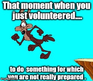 Yep | That moment when you just volunteered.... to do  something for which you are not really prepared . | image tagged in wile e coyote | made w/ Imgflip meme maker