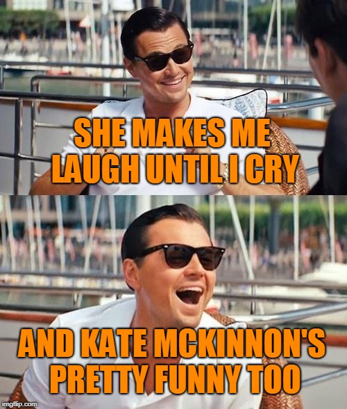 Leonardo Dicaprio Wolf Of Wall Street Meme | SHE MAKES ME LAUGH UNTIL I CRY AND KATE MCKINNON'S PRETTY FUNNY TOO | image tagged in memes,leonardo dicaprio wolf of wall street | made w/ Imgflip meme maker