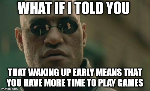 Matrix Morpheus Meme | WHAT IF I TOLD YOU; THAT WAKING UP EARLY MEANS THAT YOU HAVE MORE TIME TO PLAY GAMES | image tagged in memes,matrix morpheus | made w/ Imgflip meme maker