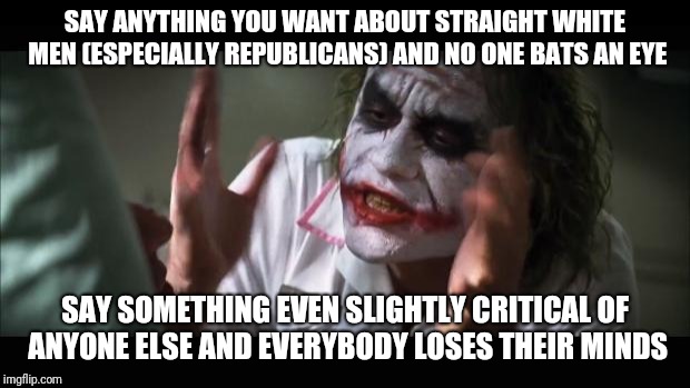 And everybody loses their minds Meme | SAY ANYTHING YOU WANT ABOUT STRAIGHT WHITE MEN (ESPECIALLY REPUBLICANS) AND NO ONE BATS AN EYE; SAY SOMETHING EVEN SLIGHTLY CRITICAL OF ANYONE ELSE AND EVERYBODY LOSES THEIR MINDS | image tagged in memes,and everybody loses their minds,AdviceAnimals | made w/ Imgflip meme maker