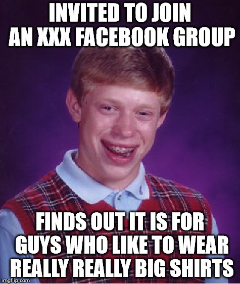 Bad Luck Brian | INVITED TO JOIN AN XXX FACEBOOK GROUP; FINDS OUT IT IS FOR GUYS WHO LIKE TO WEAR REALLY REALLY BIG SHIRTS | image tagged in memes,bad luck brian | made w/ Imgflip meme maker
