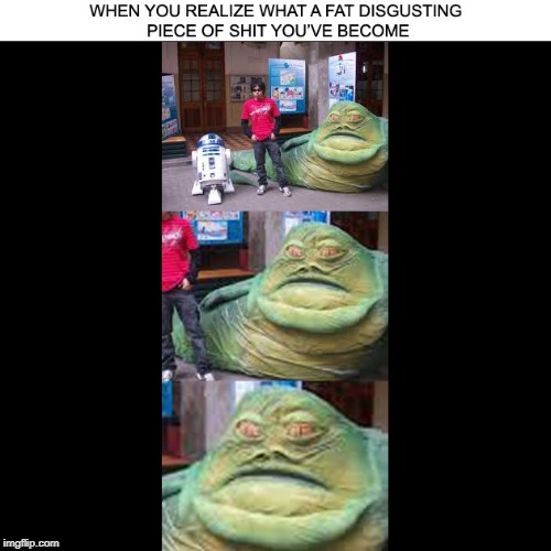 Every day, Jabba. Every day. | image tagged in jabba the hutt,star wars,fat | made w/ Imgflip meme maker