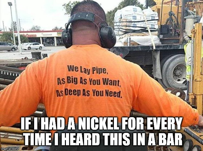IF I HAD A NICKEL FOR EVERY TIME I HEARD THIS IN A BAR | image tagged in memes,pipe layer | made w/ Imgflip meme maker