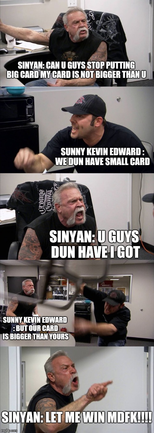 American Chopper Argument | SINYAN: CAN U GUYS STOP PUTTING BIG CARD MY CARD IS NOT BIGGER THAN U; SUNNY KEVIN EDWARD : WE DUN HAVE SMALL CARD; SINYAN: U GUYS DUN HAVE I GOT; SUNNY KEVIN EDWARD : BUT OUR CARD IS BIGGER THAN YOURS; SINYAN: LET ME WIN MDFK!!!! | image tagged in memes,american chopper argument | made w/ Imgflip meme maker