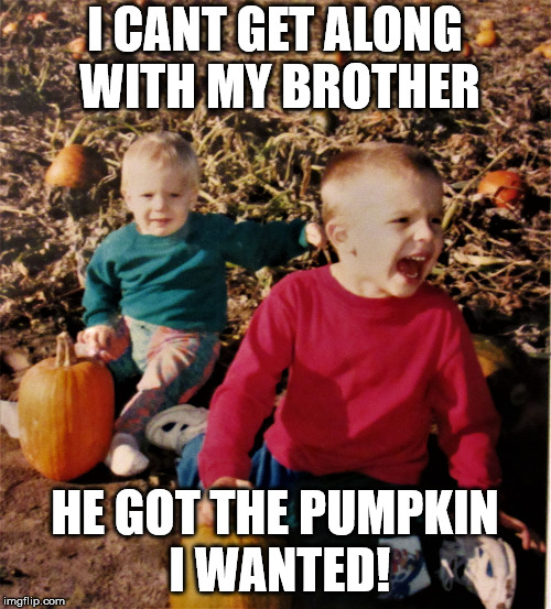 pumpkin patch fail | I CANT GET ALONG WITH MY BROTHER HE GOT THE PUMPKIN I WANTED! | image tagged in pumpkin patch fail | made w/ Imgflip meme maker