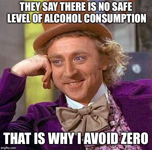 Creepy Condescending Wonka Meme | THEY SAY THERE IS NO SAFE LEVEL OF ALCOHOL CONSUMPTION; THAT IS WHY I AVOID ZERO | image tagged in memes,creepy condescending wonka | made w/ Imgflip meme maker
