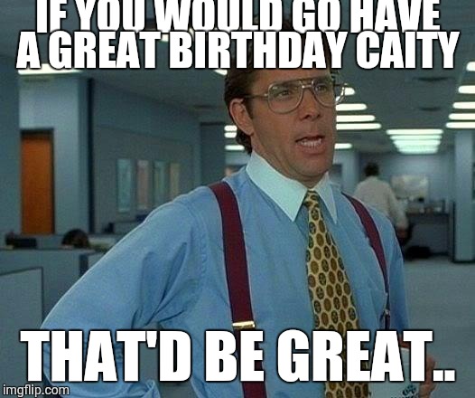 That Would Be Great Meme | IF YOU WOULD GO HAVE A GREAT BIRTHDAY CAITY; THAT'D BE GREAT.. | image tagged in memes,that would be great | made w/ Imgflip meme maker