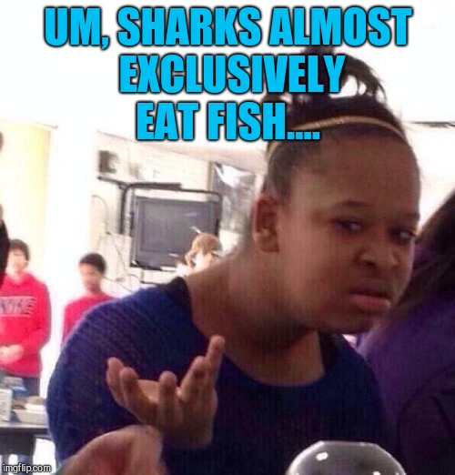 Black Girl Wat Meme | UM, SHARKS ALMOST EXCLUSIVELY EAT FISH.... | image tagged in memes,black girl wat | made w/ Imgflip meme maker