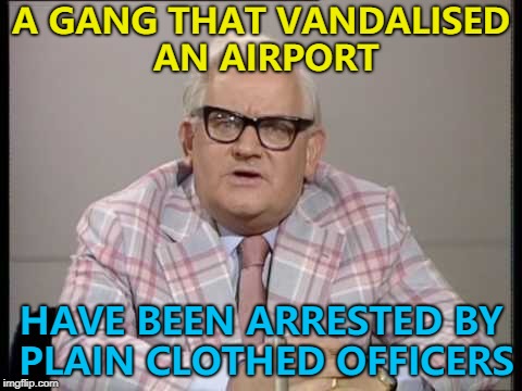 It was the Flying Squad... :) | A GANG THAT VANDALISED AN AIRPORT; HAVE BEEN ARRESTED BY PLAIN CLOTHED OFFICERS | image tagged in ronnie barker news,memes,vandalism,airport,police | made w/ Imgflip meme maker