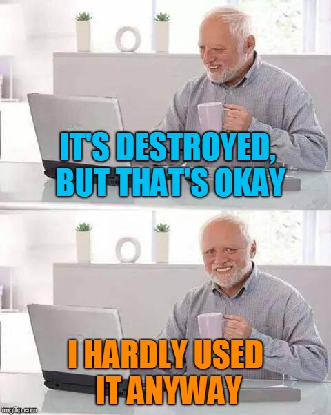 Hide the Pain Harold Meme | IT'S DESTROYED, BUT THAT'S OKAY I HARDLY USED IT ANYWAY | image tagged in memes,hide the pain harold | made w/ Imgflip meme maker