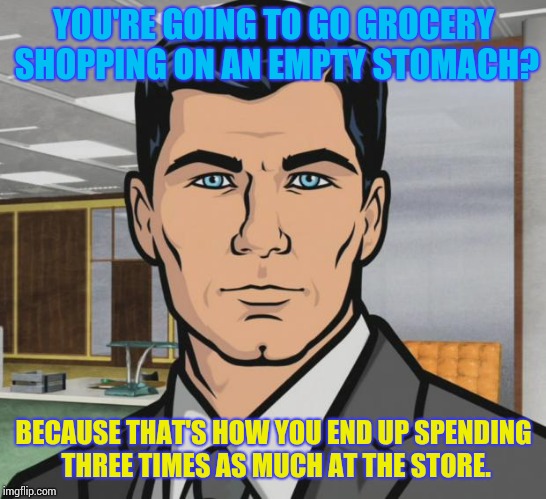 Archer | YOU'RE GOING TO GO GROCERY SHOPPING ON AN EMPTY STOMACH? BECAUSE THAT'S HOW YOU END UP SPENDING THREE TIMES AS MUCH AT THE STORE. | image tagged in memes,archer | made w/ Imgflip meme maker