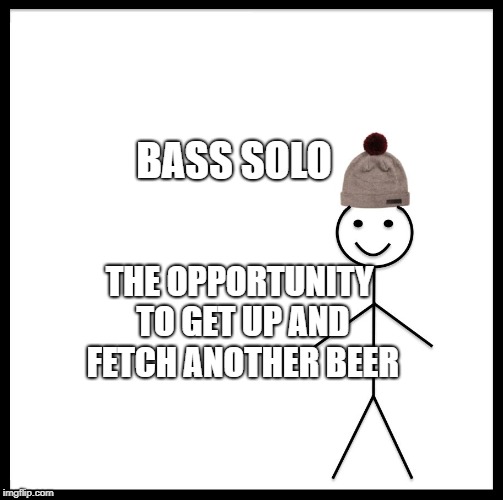 Be Like Bill | BASS SOLO; THE OPPORTUNITY TO GET UP AND FETCH ANOTHER BEER | image tagged in memes,be like bill | made w/ Imgflip meme maker