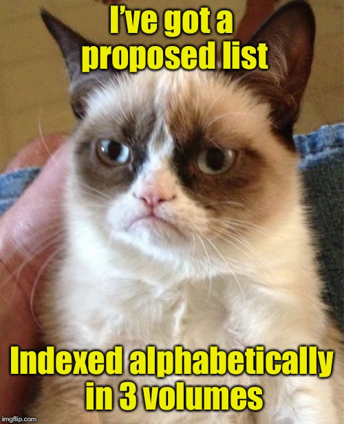 Grumpy Cat Meme | I’ve got a proposed list Indexed alphabetically in 3 volumes | image tagged in memes,grumpy cat | made w/ Imgflip meme maker