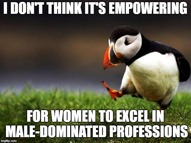 Unpopular Opinion Puffin | I DON'T THINK IT'S EMPOWERING; FOR WOMEN TO EXCEL IN MALE-DOMINATED PROFESSIONS | image tagged in memes,unpopular opinion puffin | made w/ Imgflip meme maker