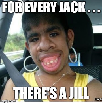 ugly girl | FOR EVERY JACK . . . THERE'S A JILL | image tagged in ugly girl | made w/ Imgflip meme maker