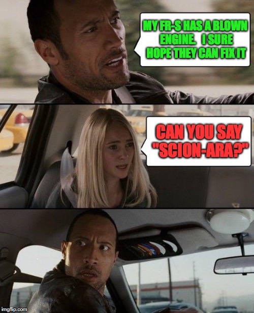 Automobile Blues | MY FR-S HAS A BLOWN ENGINE.   I SURE HOPE THEY CAN FIX IT; CAN YOU SAY "SCION-ARA?" | image tagged in memes,the rock driving,automotive | made w/ Imgflip meme maker