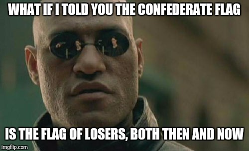 Matrix Morpheus | WHAT IF I TOLD YOU THE CONFEDERATE FLAG; IS THE FLAG OF LOSERS, BOTH THEN AND NOW | image tagged in memes,matrix morpheus | made w/ Imgflip meme maker