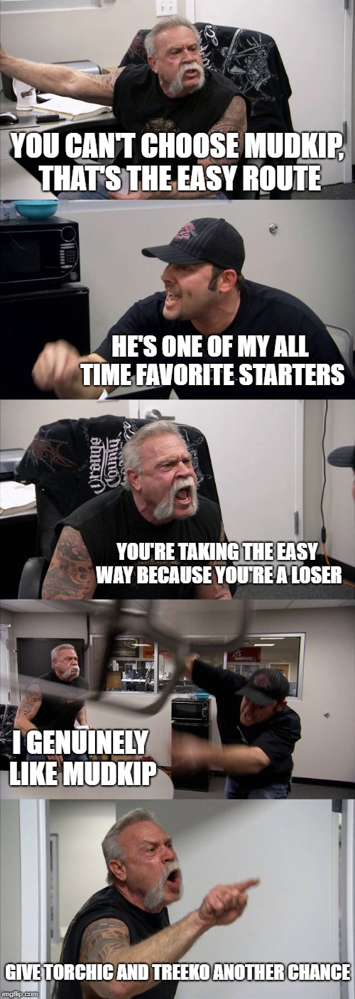 Mudkip Argument | YOU CAN'T CHOOSE MUDKIP, THAT'S THE EASY ROUTE; HE'S ONE OF MY ALL TIME FAVORITE STARTERS; YOU'RE TAKING THE EASY WAY BECAUSE YOU'RE A LOSER; I GENUINELY LIKE MUDKIP; GIVE TORCHIC AND TREEKO ANOTHER CHANCE | image tagged in memes,american chopper argument,pokemon,mudkip | made w/ Imgflip meme maker