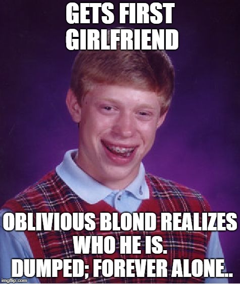 Bad Luck Brian | GETS FIRST GIRLFRIEND; OBLIVIOUS BLOND REALIZES WHO HE IS.  DUMPED; FOREVER ALONE.. | image tagged in memes,bad luck brian | made w/ Imgflip meme maker