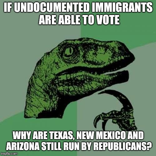 Philosoraptor Meme | IF UNDOCUMENTED IMMIGRANTS ARE ABLE TO VOTE WHY ARE TEXAS, NEW MEXICO AND ARIZONA STILL RUN BY REPUBLICANS? | image tagged in memes,philosoraptor | made w/ Imgflip meme maker
