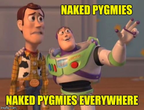 X, X Everywhere Meme | NAKED PYGMIES NAKED PYGMIES EVERYWHERE | image tagged in memes,x x everywhere | made w/ Imgflip meme maker
